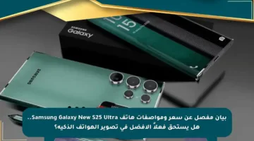 بيان مفصل عن سعر ومواصفات هاتف Samsung Galaxy New S25 Ultra.. هل يستحق فعلاً الأفضل في تصوير الهواتف الذكية؟